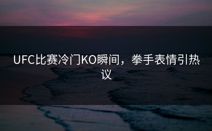 UFC比赛冷门KO瞬间，拳手表情引热议