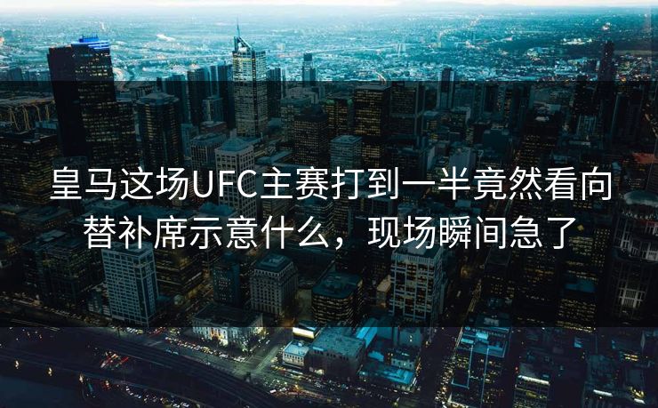 皇马这场UFC主赛打到一半竟然看向替补席示意什么,现场瞬间急了 皇马这场UFC主赛打到一半竟然看向替补席示意什么,现场瞬间急了