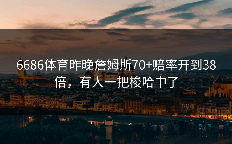 6686体育昨晚詹姆斯70+赔率开到38倍，有人一把梭哈中了