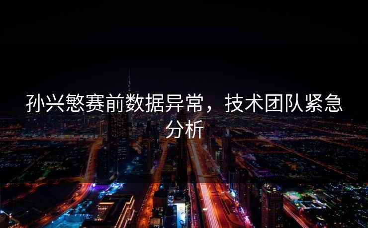 孙兴慜赛前数据异常，技术团队紧急分析